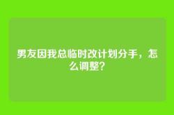 男友因我总临时改计划分手，怎么调整？