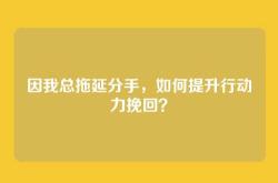 因我总拖延分手，如何提升行动力挽回？