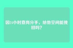 因24小时查岗分手，给他空间能挽回吗？