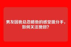 男友因我总忽略他的感受提分手，如何关注挽回？
