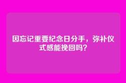因忘记重要纪念日分手，弥补仪式感能挽回吗？