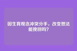 因生育观念冲突分手，改变想法能挽回吗？