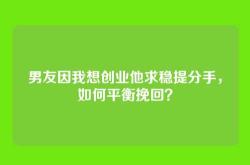 男友因我想创业他求稳提分手，如何平衡挽回？