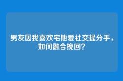男友因我喜欢宅他爱社交提分手，如何融合挽回？