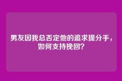 男友因我总否定他的追求提分手，如何支持挽回？