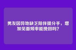 男友因异地缺乏陪伴提分手，增加见面频率能挽回吗？