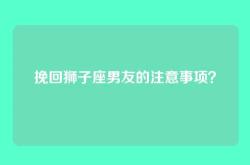 挽回狮子座男友的注意事项？