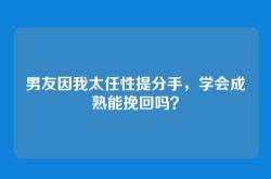 男友因我太任性提分手，学会成熟能挽回吗？