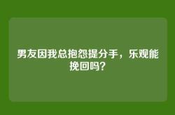 男友因我总抱怨提分手，乐观能挽回吗？