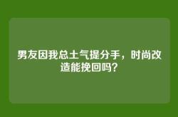 男友因我总土气提分手，时尚改造能挽回吗？