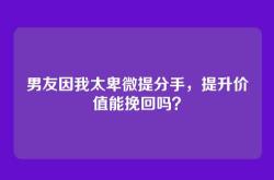 男友因我太卑微提分手，提升价值能挽回吗？