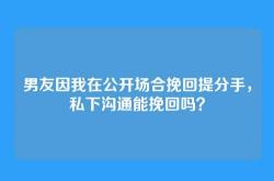男友因我在公开场合挽回提分手，私下沟通能挽回吗？