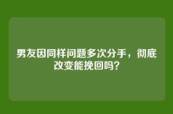 男友因同样问题多次分手，彻底改变能挽回吗？