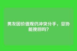 男友因价值观仍冲突分手，妥协能挽回吗？