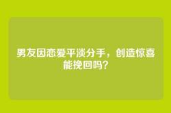 男友因恋爱平淡分手，创造惊喜能挽回吗？