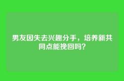男友因失去兴趣分手，培养新共同点能挽回吗？