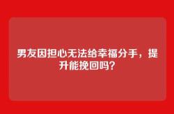 男友因担心无法给幸福分手，提升能挽回吗？