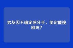 男友因不确定感分手，坚定能挽回吗？