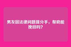 男友因法律问题提分手，帮助能挽回吗？