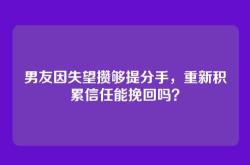 男友因失望攒够提分手，重新积累信任能挽回吗？