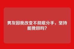 男友因我改变不彻底分手，坚持能挽回吗？