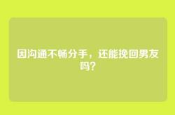 因沟通不畅分手，还能挽回男友吗？