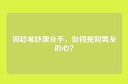 因经常吵架分手，如何挽回男友的心？