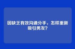 因缺乏有效沟通分手，怎样重新吸引男友？