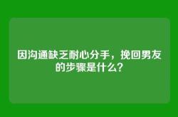 因沟通缺乏耐心分手，挽回男友的步骤是什么？