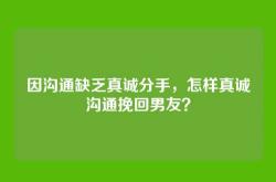 因沟通缺乏真诚分手，怎样真诚沟通挽回男友？