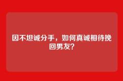 因不坦诚分手，如何真诚相待挽回男友？