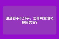 因查看手机分手，怎样尊重隐私挽回男友？