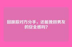 因跟踪对方分手，还能挽回男友的安全感吗？