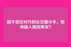 因不信任对方的社交圈分手，如何融入挽回男友？