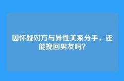 因怀疑对方与异性关系分手，还能挽回男友吗？