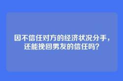 因不信任对方的经济状况分手，还能挽回男友的信任吗？