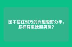因不信任对方的兴趣爱好分手，怎样尊重挽回男友？