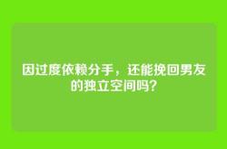因过度依赖分手，还能挽回男友的独立空间吗？