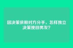 因决策依赖对方分手，怎样独立决策挽回男友？