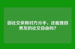 因社交依赖对方分手，还能挽回男友的社交自由吗？