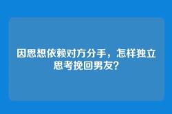 因思想依赖对方分手，怎样独立思考挽回男友？