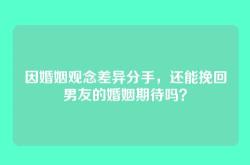 因婚姻观念差异分手，还能挽回男友的婚姻期待吗？