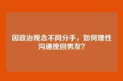 因政治观念不同分手，如何理性沟通挽回男友？