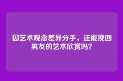 因艺术观念差异分手，还能挽回男友的艺术欣赏吗？