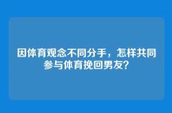 因体育观念不同分手，怎样共同参与体育挽回男友？