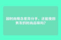 因时尚观念差异分手，还能挽回男友的时尚品味吗？