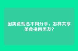 因美食观念不同分手，怎样共享美食挽回男友？