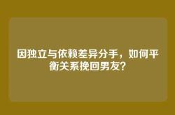 因独立与依赖差异分手，如何平衡关系挽回男友？