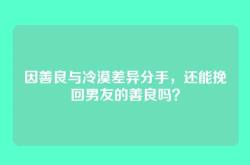 因善良与冷漠差异分手，还能挽回男友的善良吗？