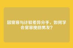 因宽容与计较差异分手，如何学会宽容挽回男友？